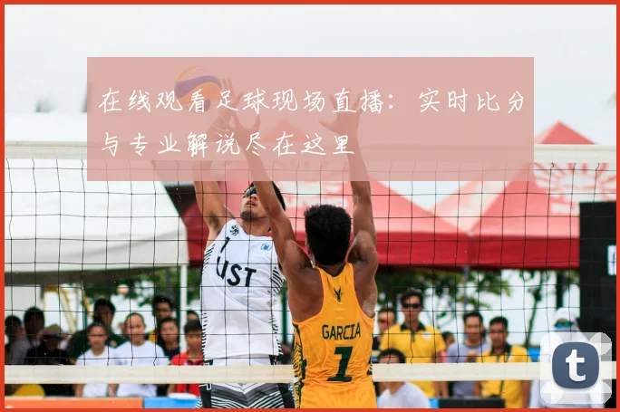 在线观看足球现场直播：实时比分与专业解说尽在这里