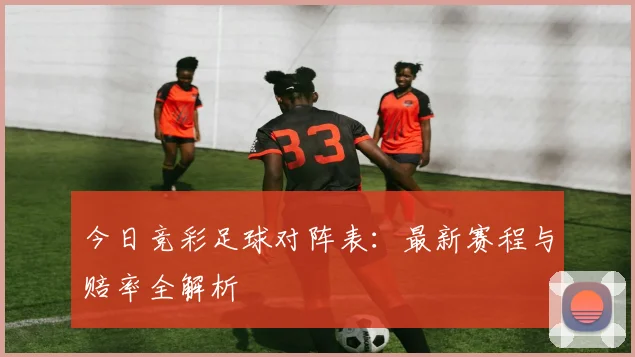 今日竞彩足球对阵表：最新赛程与赔率全解析