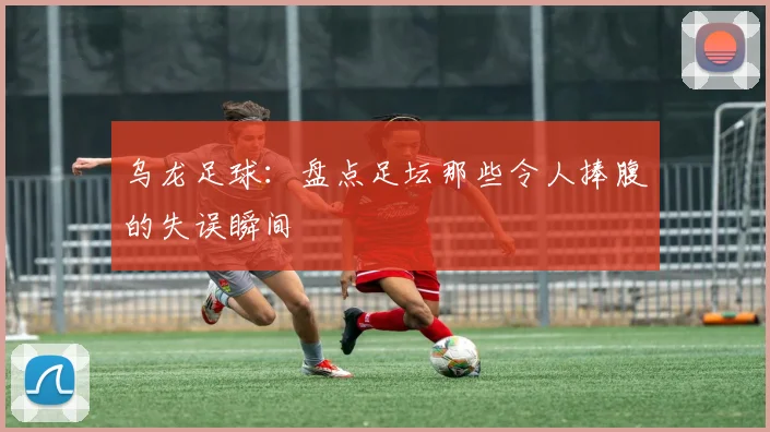 乌龙足球：盘点足坛那些令人捧腹的失误瞬间