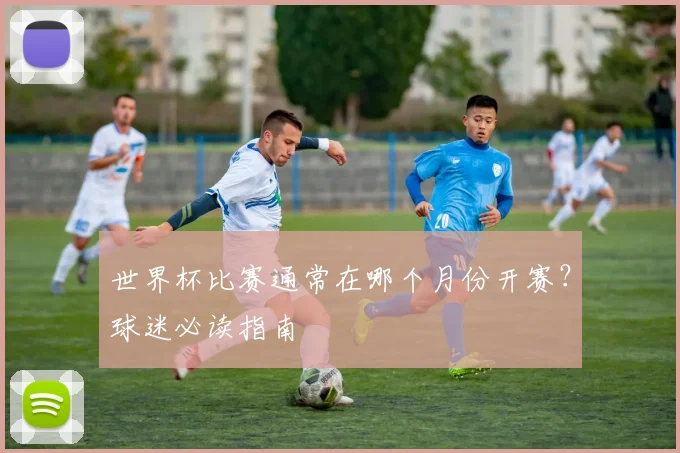 世界杯比赛通常在哪个月份开赛？球迷必读指南