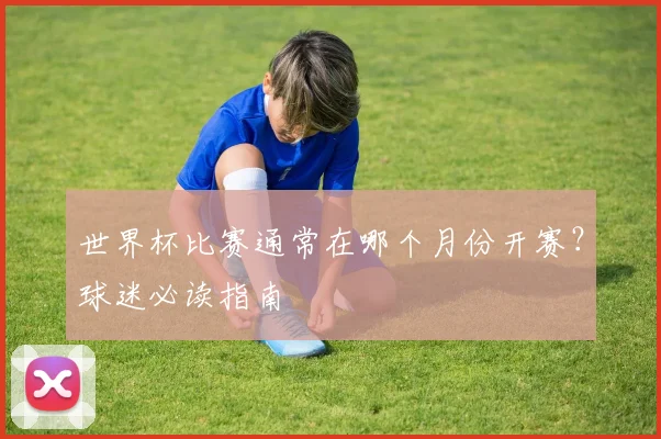 世界杯比赛通常在哪个月份开赛?球迷必读指南